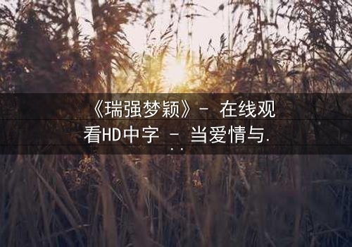 《瑞强梦颖》- 在线观看HD中字 - 当爱情与背叛交织,真相能否浮出水面?