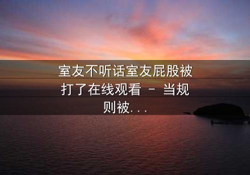 室友不听话室友屁股被打了在线观看 - 当规则被打破,惩罚悄然降临!