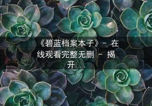 《碧蓝档案本子》- 在线观看完整无删 - 揭开师生禁忌的隐秘篇章