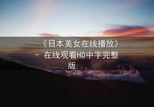 《日本美女在线播放》- 在线观看HD中字完整版 - 揭开她隐藏的致命秘密
