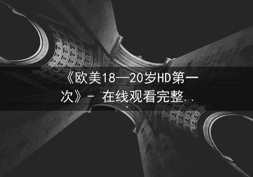 《欧美18—20岁HD第一次》- 在线观看完整无删 - 当青春欲望遇上致命秘密