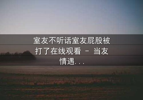 室友不听话室友屁股被打了在线观看 - 当友情遇上惩罚,谁在背后操控一切?