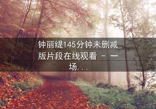 钟丽缇145分钟未删减版片段在线观看 - 一场禁忌之恋的完整揭秘