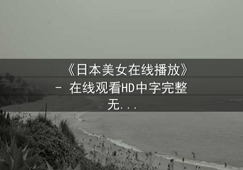 《日本美女在线播放》- 在线观看HD中字完整无删 - 当虚拟与现实交织,谁才是真正的操控者?