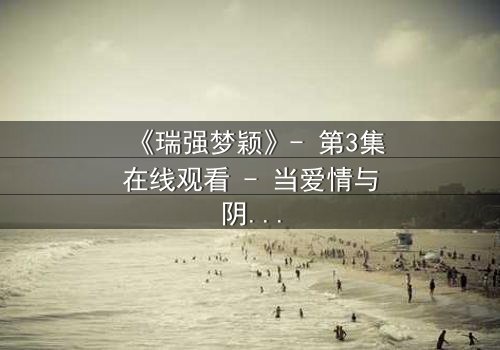 《瑞强梦颖》- 第3集在线观看 - 当爱情与阴谋交织,谁能全身而退?