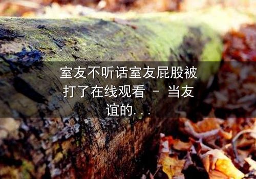 室友不听话室友屁股被打了在线观看 - 当友谊的界限被打破,谁将付出代价?