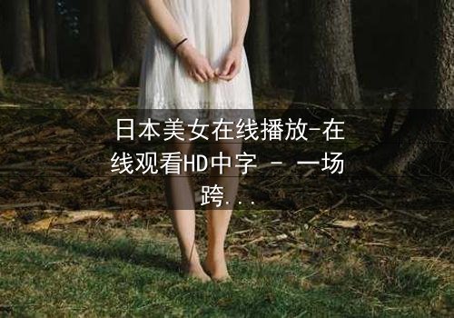 日本美女在线播放-在线观看HD中字 - 一场跨越虚拟与现实的禁忌之恋