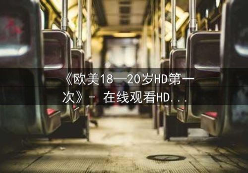 《欧美18—20岁HD第一次》- 在线观看HD中字完整无删 - 当青春欲望遇上致命秘密
