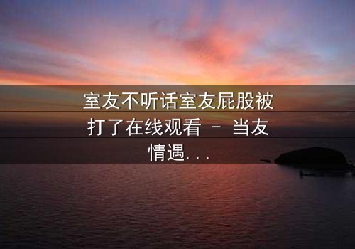 室友不听话室友屁股被打了在线观看 - 当友情遇上暴力,谁在背后操控一切?
