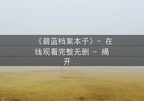 《碧蓝档案本子》- 在线观看完整无删 - 揭开师生禁忌的真相