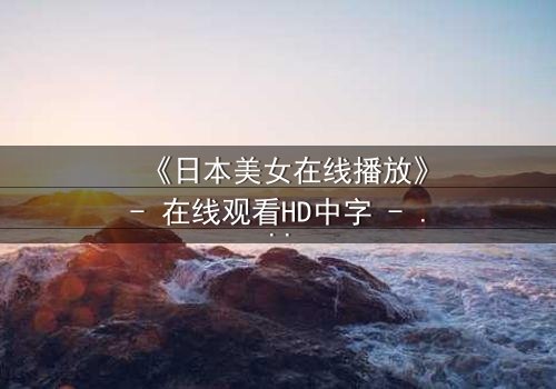 《日本美女在线播放》- 在线观看HD中字 - 当纯真少女踏入欲望深渊,谁能救赎?