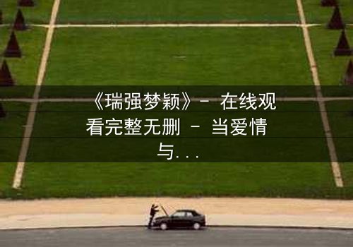 《瑞强梦颖》- 在线观看完整无删 - 当爱情与背叛交织的致命抉择