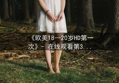《欧美18—20岁HD第一次》- 在线观看第3集 - 当青春的秘密被高清镜头撕裂