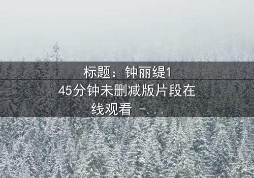 标题:钟丽缇145分钟未删减版片段在线观看 - 当禁忌之恋撕裂道德边界