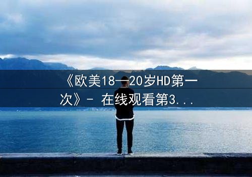 《欧美18—20岁HD第一次》- 在线观看第3集 - 揭开青春的禁忌秘密