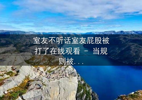 室友不听话室友屁股被打了在线观看 - 当规则被打破,惩罚悄然降临