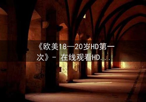 《欧美18—20岁HD第一次》- 在线观看HD中字完整无删 - 青春的秘密首次曝光
