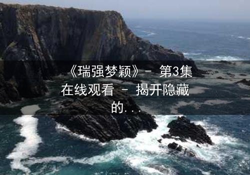 《瑞强梦颖》- 第3集在线观看 - 揭开隐藏的真相,你敢面对吗?