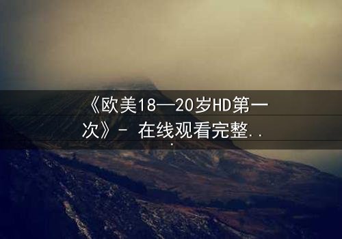 《欧美18—20岁HD第一次》- 在线观看完整无删 - 青春的秘密如何引爆人生风暴?