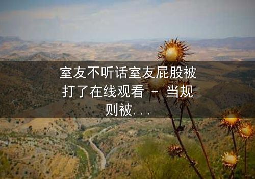 室友不听话室友屁股被打了在线观看 - 当规则被打破,惩罚悄然降临