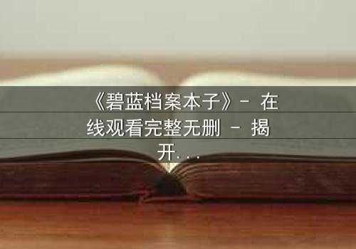 《碧蓝档案本子》- 在线观看完整无删 - 揭开师生禁忌的隐秘篇章