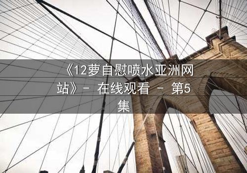 《12萝自慰喷水亚洲网站》- 在线观看 - 第5集