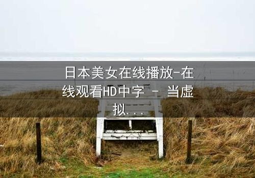 日本美女在线播放-在线观看HD中字 - 当虚拟与现实交织,她将如何抉择?