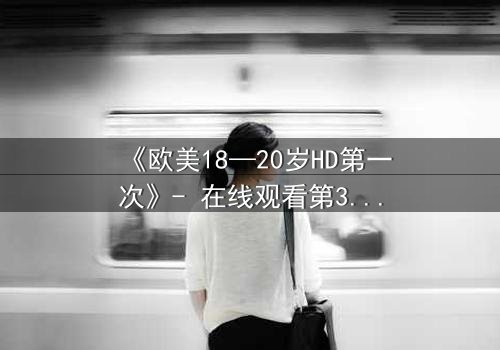 《欧美18—20岁HD第一次》- 在线观看第3集 - 青春的秘密即将揭晓
