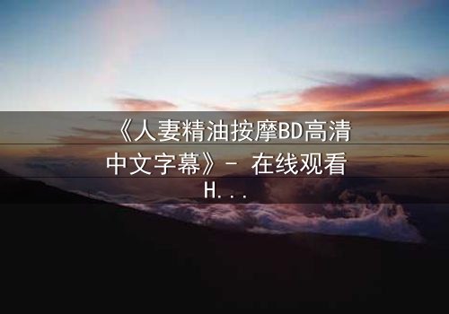 《人妻精油按摩BD高清中文字幕》- 在线观看HD中字 - 第3集完整无删