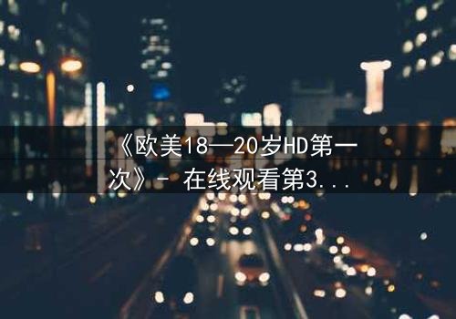 《欧美18—20岁HD第一次》- 在线观看第3集 - 揭开青春的禁忌秘密