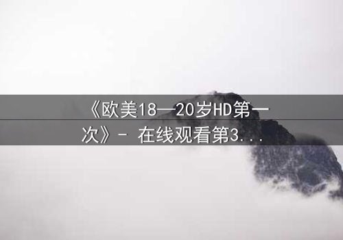 《欧美18—20岁HD第一次》- 在线观看第3集 - 青春的秘密即将揭晓
