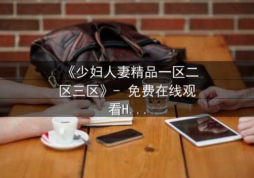 《少妇人妻精品一区二区三区》- 免费在线观看HD中字 - 第8集1080P超清完整无删