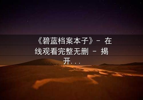 《碧蓝档案本子》- 在线观看完整无删 - 揭开师生禁忌的隐秘篇章