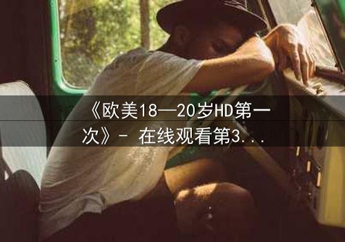 《欧美18—20岁HD第一次》- 在线观看第3集 - 揭开青春的禁忌与觉醒
