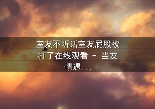室友不听话室友屁股被打了在线观看 - 当友情遇上暴力,谁将主宰命运?