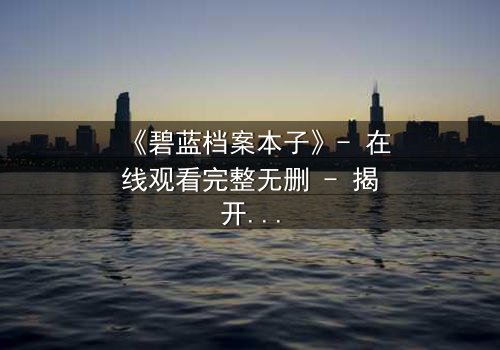 《碧蓝档案本子》- 在线观看完整无删 - 揭开师生禁忌的隐秘篇章