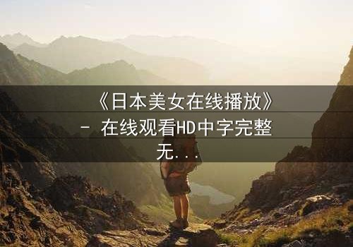 《日本美女在线播放》- 在线观看HD中字完整无删 - 当虚拟偶像的完美面具被撕裂,谁在背后操控她的命运?