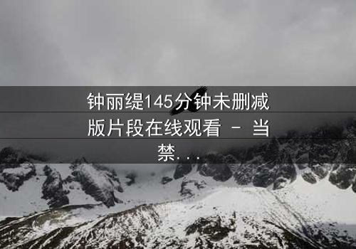 钟丽缇145分钟未删减版片段在线观看 - 当禁忌之恋遇上未删减的真相,你敢直面吗?