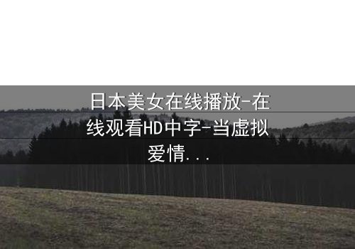 日本美女在线播放-在线观看HD中字-当虚拟爱情撕裂现实边界