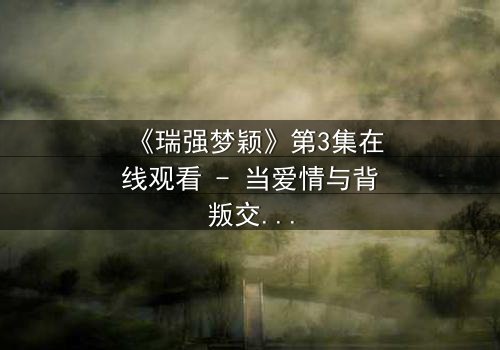 《瑞强梦颖》第3集在线观看 - 当爱情与背叛交织,谁将揭开隐藏的真相?