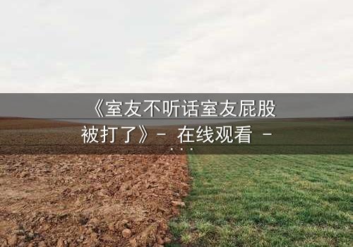 《室友不听话室友屁股被打了》- 在线观看 - 一场爆笑又感动的青春风暴