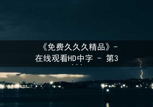 《免费久久久精品》-在线观看HD中字 - 第3集1080P超清完整无删