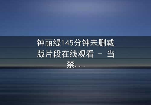钟丽缇145分钟未删减版片段在线观看 - 当禁忌之恋遇上命运抉择,你敢直面真相吗?