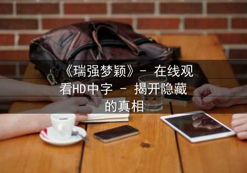 《瑞强梦颖》- 在线观看HD中字 - 揭开隐藏的真相