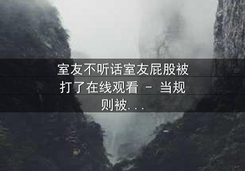 室友不听话室友屁股被打了在线观看 - 当规则被打破,惩罚悄然降临!