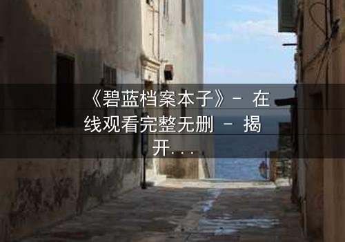 《碧蓝档案本子》- 在线观看完整无删 - 揭开师生禁忌的隐秘篇章