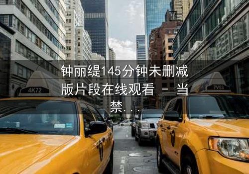钟丽缇145分钟未删减版片段在线观看 - 当禁忌之恋遇上未删减的真相