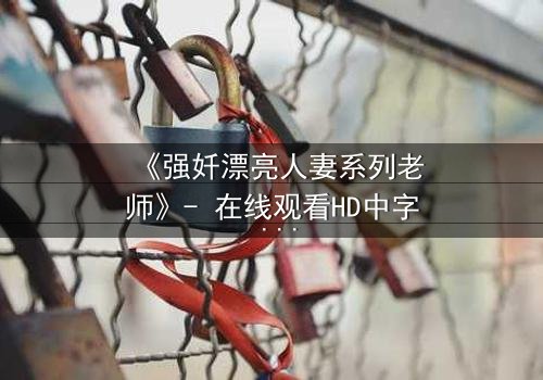 《强奷漂亮人妻系列老师》- 在线观看HD中字 - 免费1080P超清完整无删