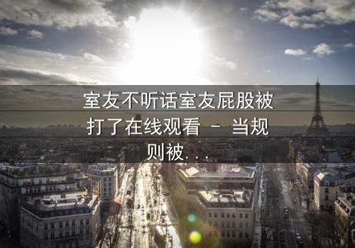 室友不听话室友屁股被打了在线观看 - 当规则被打破,惩罚悄然降临