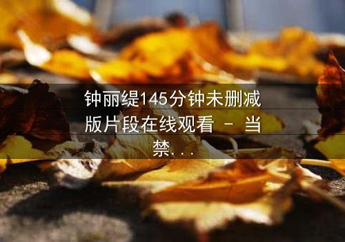 钟丽缇145分钟未删减版片段在线观看 - 当禁忌之恋遇上未删减真相